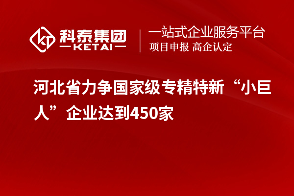 河北省力争国家级专精特新“小巨人”企业达到450家