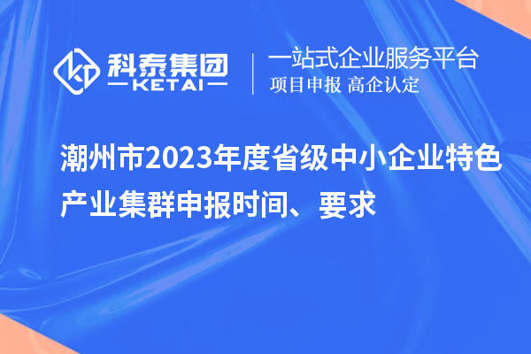 潮州市2023年度省级中小企业特色产业集群申报时间、要求