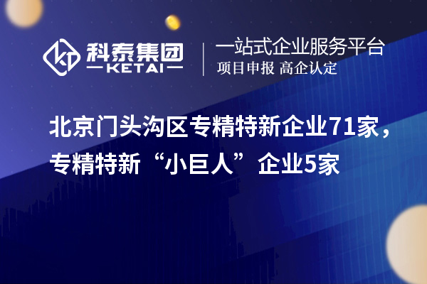 北京门头沟区专精特新企业71家，专精特新“小巨人”企业5家