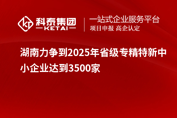 湖南力争到2025年省级<a href=//m.auto-fm.com/fuwu/zhuanjingtexin.html target=_blank class=infotextkey>专精特新中小企业</a>达到3500家