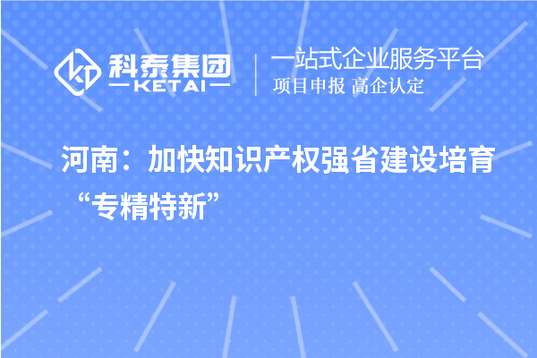 河南：加快知识产权强省建设 培育“专精特新”