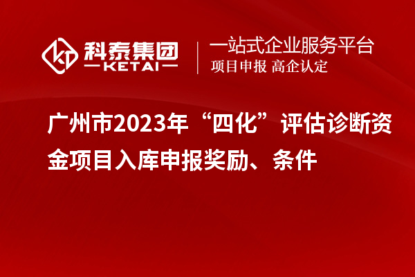 广州市2023年“四化”评估诊断资金项目入库申报奖励、条件