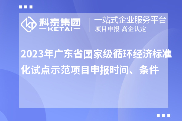 2023年广东省国家级循环经济标准化试点示范项目申报时间、条件