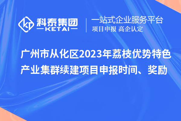 广州市从化区2023年荔枝优势特色产业集群续建项目申报时间、奖励