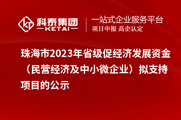 珠海市2023年省级促经济发展资金（民营经济及中小微企业）拟支持项目的公示