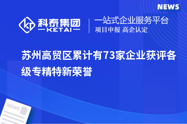 苏州高贸区累计有73家企业获评各级专精特新荣誉