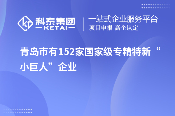 青岛市有152家国家级专精特新“小巨人”企业