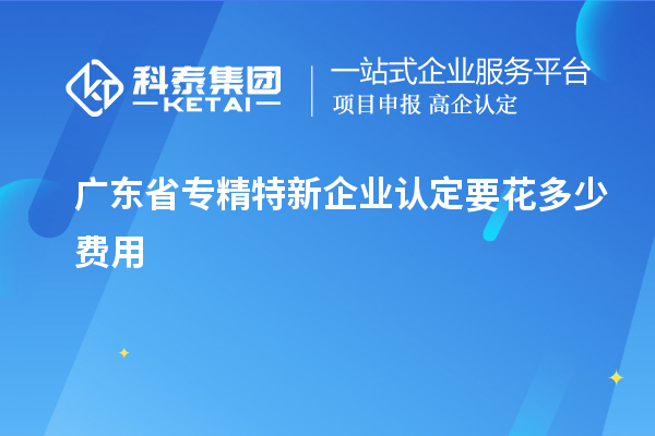 广东省专精特新企业认定要花多少费用