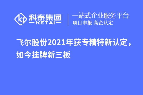 飞尔股份2021年获专精特新认定，如今挂牌新三板