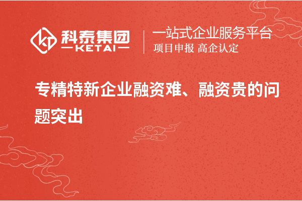 专精特新企业融资难、融资贵的问题突出