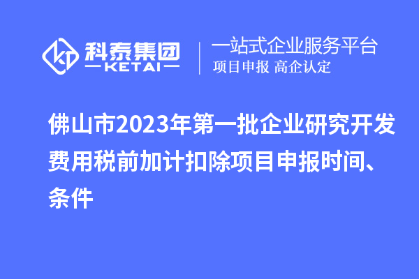 佛山市2023年第一批企业研究开发费用税前加计扣除<a href=//m.auto-fm.com/shenbao.html target=_blank class=infotextkey>项目申报</a>时间、条件