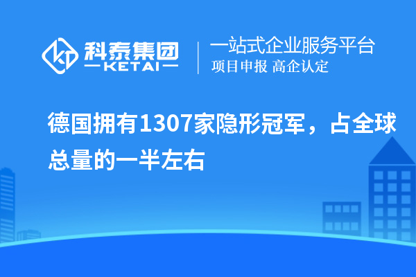 德国拥有1307家隐形冠军，占全球总量的一半左右