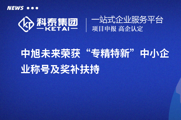 中旭未来荣获“专精特新”中小企业称号及奖补扶持