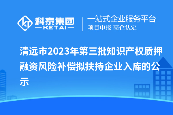 清远市2023年第三批知识产权质押融资风险补偿拟扶持企业入库的公示