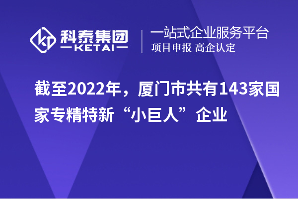 截至2022年，厦门市共有143家国家专精特新“小巨人”企业