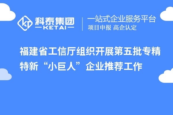 福建省工信厅组织开展第五批专精特新“小巨人”企业推荐工作