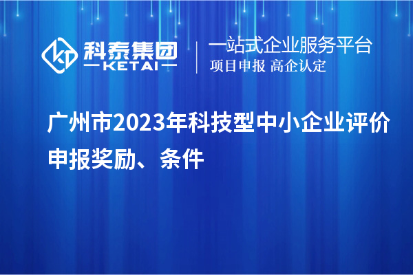 广州市2023年科技型中小企业评价申报奖励、条件