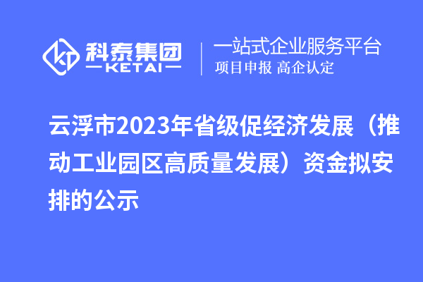 云浮市2023年省级促经济发展（推动工业园区高质量发展）资金拟安排的公示