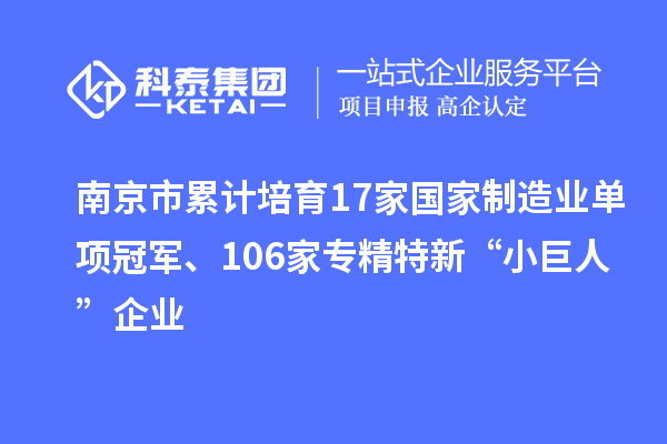 南京市累计培育17家国家制造业单项冠军、106家专精特新“小巨人”企业