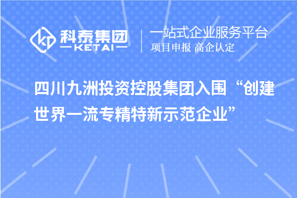 四川九洲投资控股集团入围“创建世界一流专精特新示范企业”