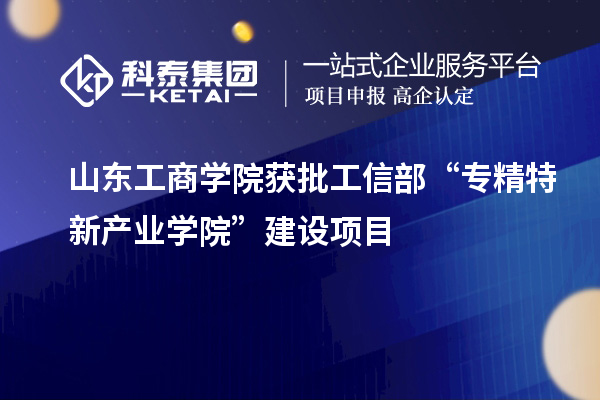 山东工商学院获批工信部“专精特新产业学院”建设项目