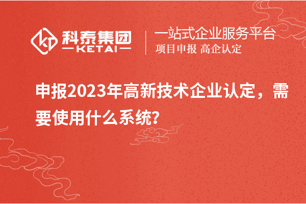 申报2023年
，需要使用什么系统？