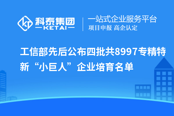 工信部先后公布四批共8997专精特新“小巨人”企业培育名单