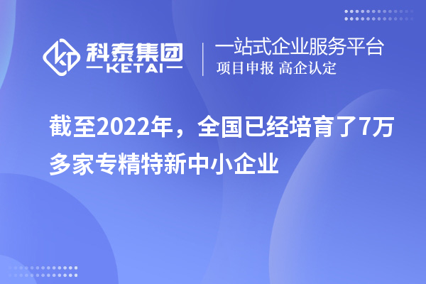 截至2022年，全国已经培育了7万多家专精特新中小企业