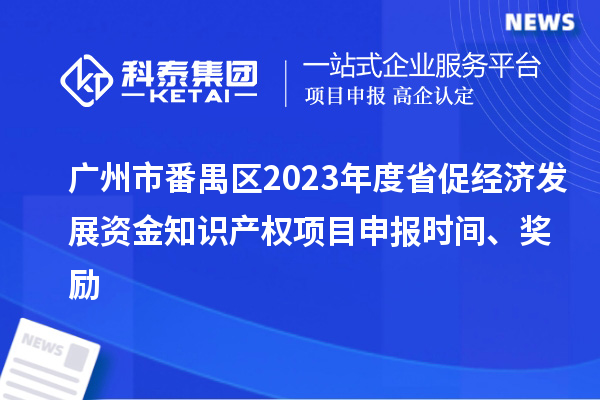 广州市番禺区2023年度省促经济发展资金知识产权项目申报时间、奖励