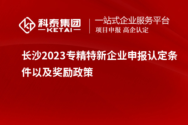 长沙2023专精特新企业申报认定条件以及奖励政策