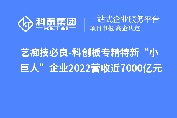 艺痴技必良-科创板专精特新“小巨人”企业2022营收近7000亿元