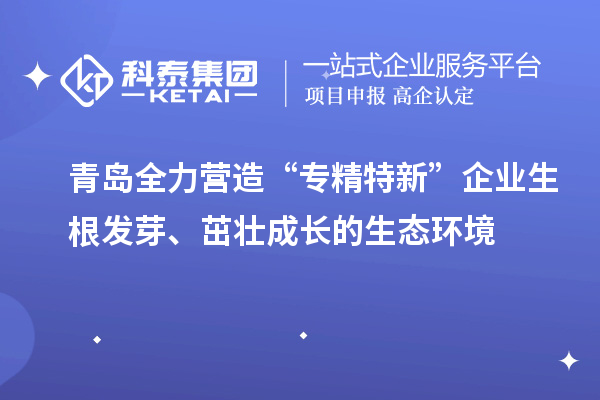 青岛全力营造“专精特新”企业生根发芽、茁壮成长的生态环境