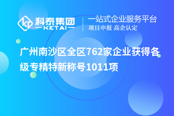 广州南沙区全区762家企业获得各级专精特新称号1011项