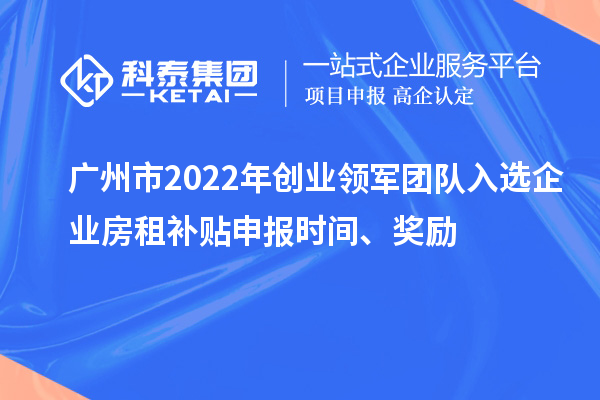 广州市2022年创业领军团队入选企业房租补贴申报时间、奖励