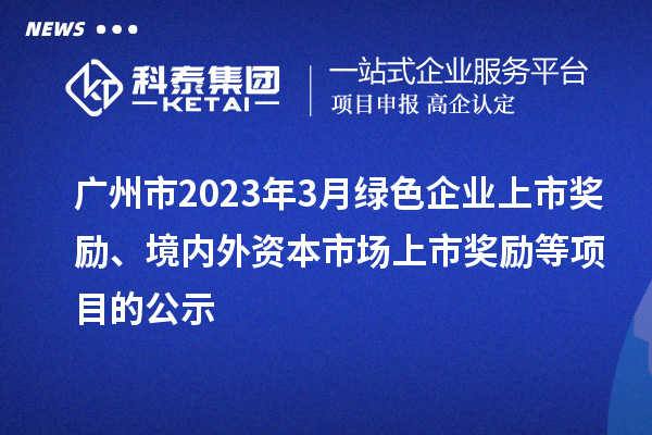 广州市2023年3月绿色企业上市奖励、境内外资本市场上市奖励等项目的公示