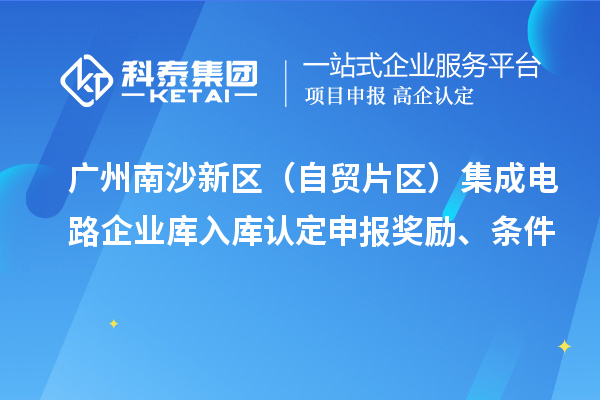 广州南沙新区（自贸片区）集成电路企业库入库认定申报奖励、条件