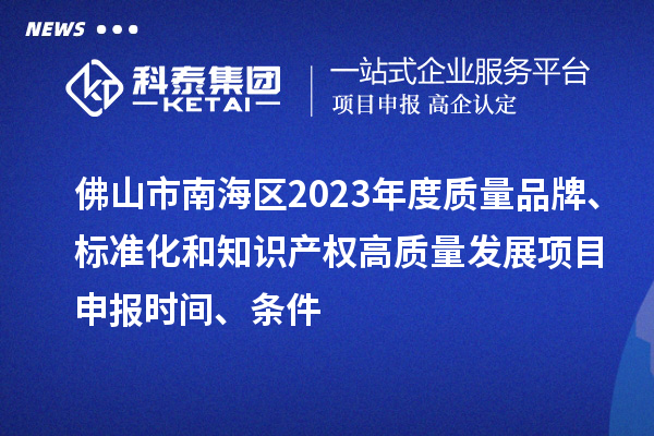 佛山市南海区2023年度质量品牌、标准化和知识产权高质量发展<a href=//m.auto-fm.com/shenbao.html target=_blank class=infotextkey>项目申报</a>时间、条件