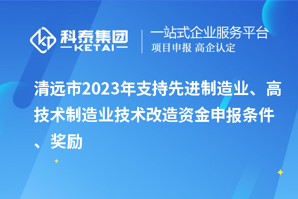 清远市2023年支持先进制造业、高技术制造业技术改造资金申报条件、奖励