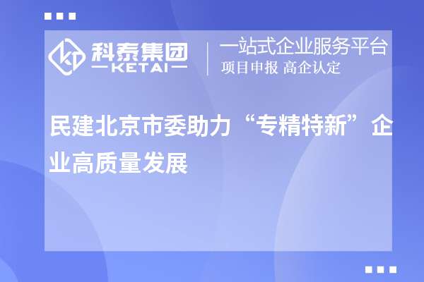 民建北京市委助力“专精特新”企业高质量发展