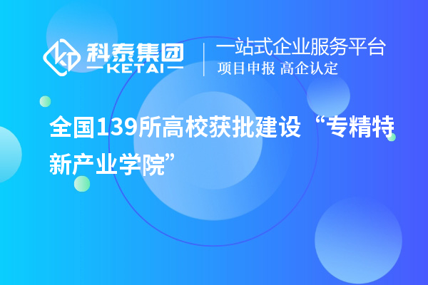 全国139所高校获批建设“专精特新产业学院”