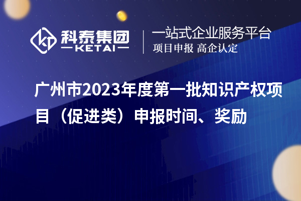 广州市2023年度第一批知识产权项目（促进类）申报时间、奖励