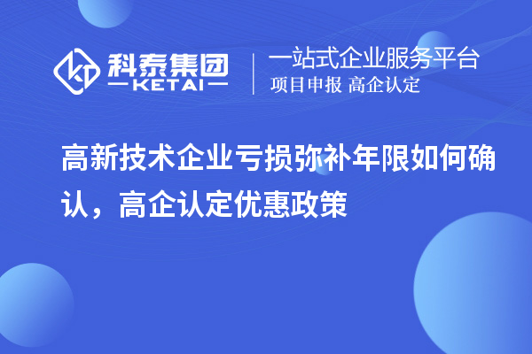 高新技术企业亏损弥补年限如何确认，高企认定优惠政策