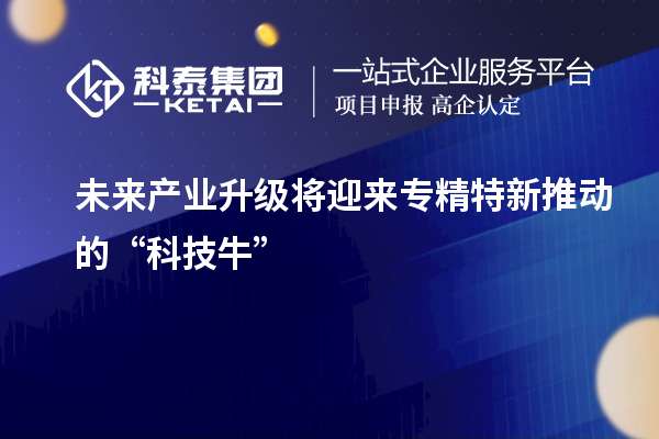 未来产业升级将迎来专精特新推动的“科技牛”