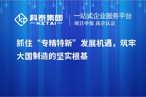 抓住“专精特新”发展机遇，筑牢大国制造的坚实根基