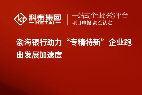 渤海银行助力“专精特新”企业跑出发展加速度