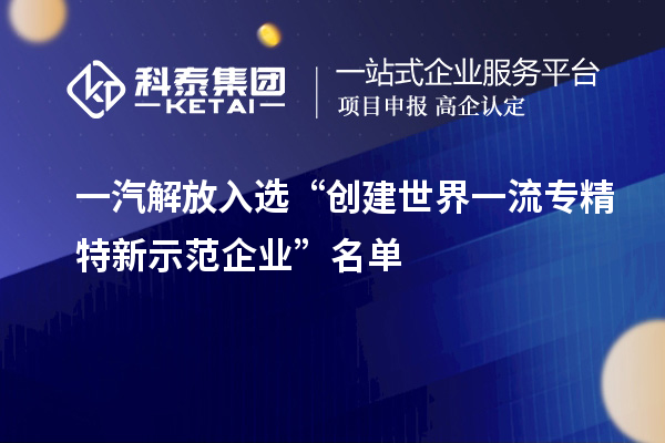 一汽解放入选“创建世界一流专精特新示范企业”名单