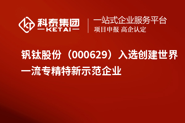 钒钛股份（000629）入选创建世界一流专精特新示范企业