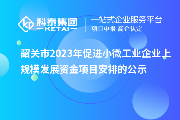 韶关市2023年促进小微工业企业上规模发展资金项目安排的公示