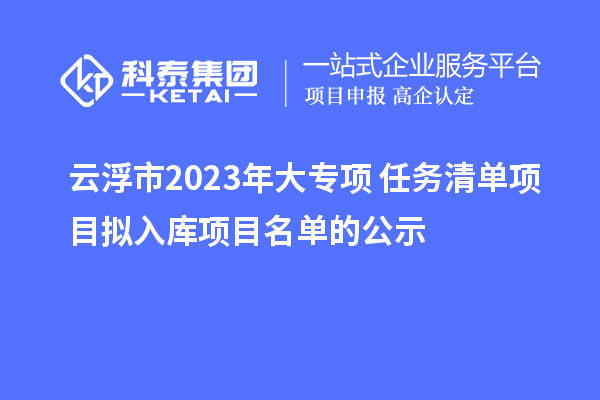 云浮市2023年大专项+任务清单项目拟入库项目名单的公示