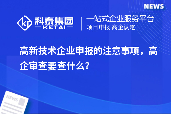 高新技术企业申报的注意事项，高企审查要查什么？